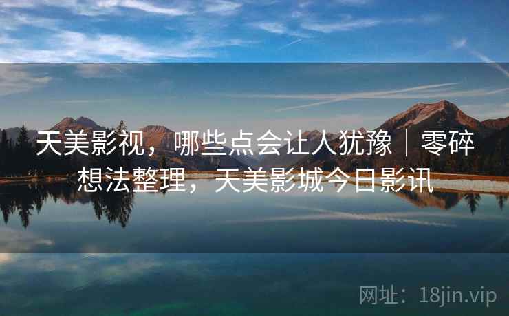 天美影视，哪些点会让人犹豫｜零碎想法整理，天美影城今日影讯  第2张