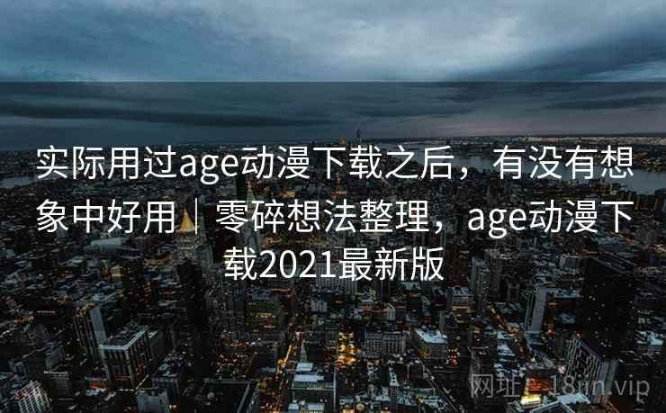 实际用过age动漫下载之后，有没有想象中好用｜零碎想法整理，age动漫下载2021最新版