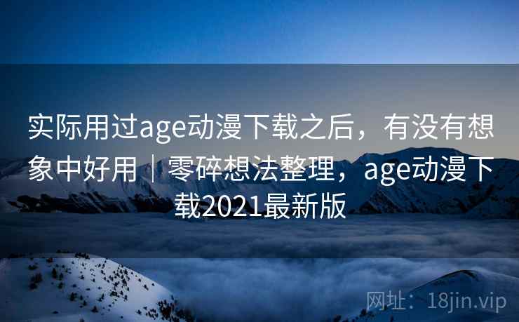 实际用过age动漫下载之后，有没有想象中好用｜零碎想法整理，age动漫下载2021最新版  第2张