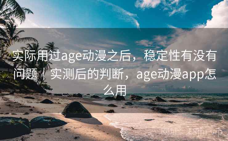 实际用过age动漫之后，稳定性有没有问题｜实测后的判断，age动漫app怎么用