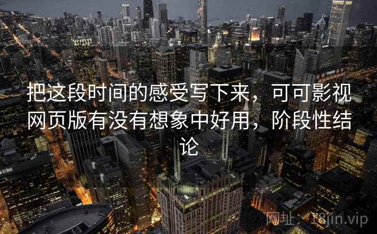 把这段时间的感受写下来，可可影视网页版有没有想象中好用，阶段性结论