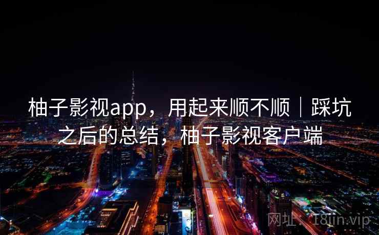 柚子影视app，用起来顺不顺｜踩坑之后的总结，柚子影视客户端  第2张