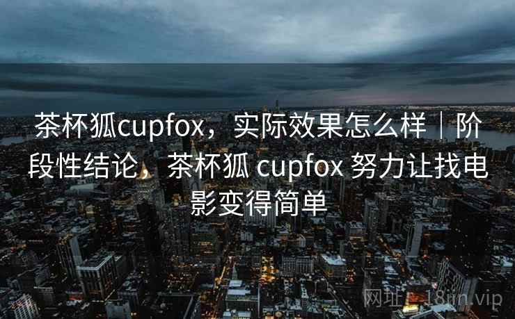 茶杯狐cupfox，实际效果怎么样｜阶段性结论，茶杯狐 cupfox 努力让找电影变得简单  第2张