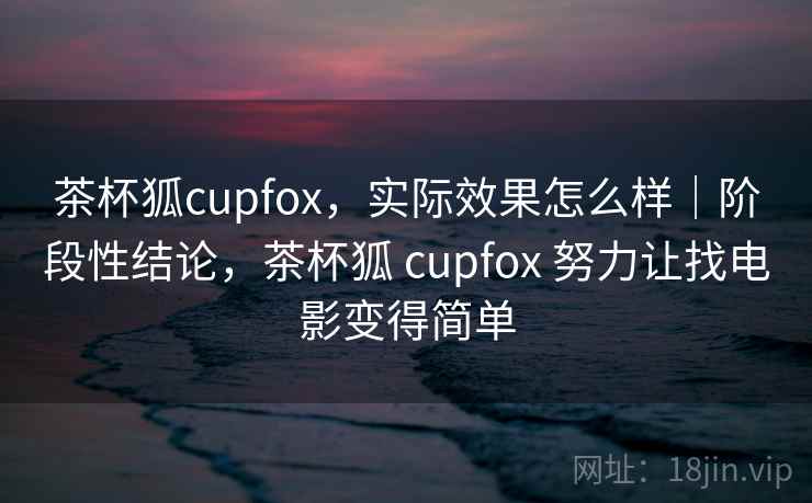 茶杯狐cupfox，实际效果怎么样｜阶段性结论，茶杯狐 cupfox 努力让找电影变得简单