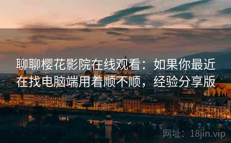 聊聊樱花影院在线观看：如果你最近在找电脑端用着顺不顺，经验分享版