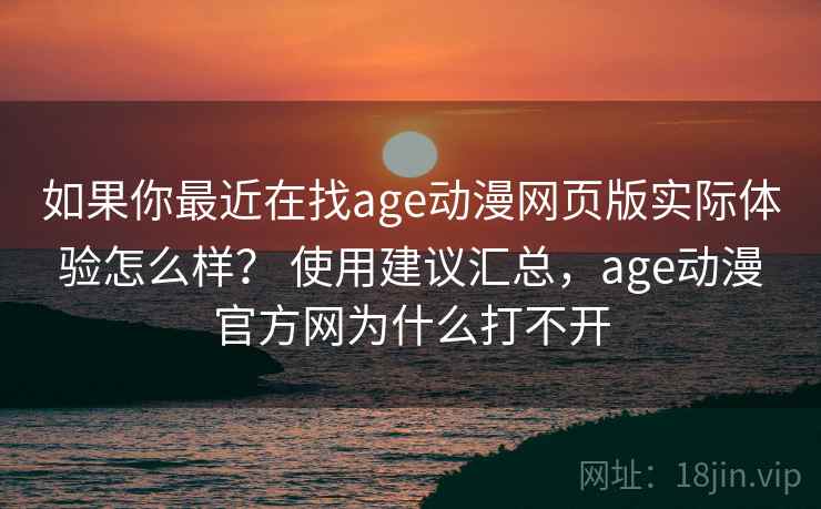 如果你最近在找age动漫网页版实际体验怎么样？ 使用建议汇总，age动漫官方网为什么打不开