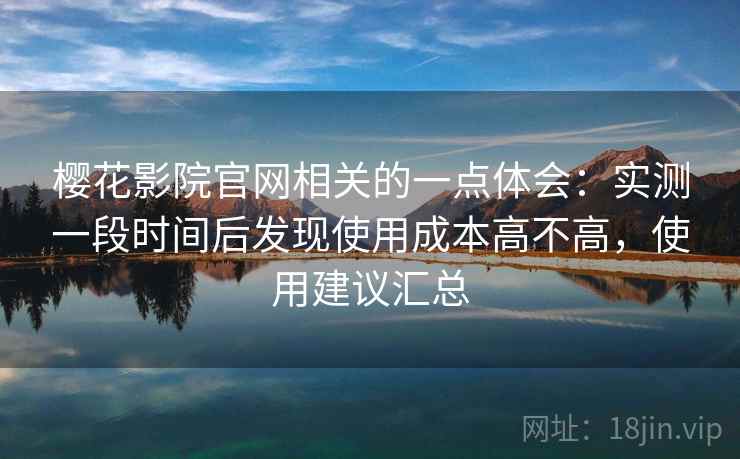 樱花影院官网相关的一点体会：实测一段时间后发现使用成本高不高，使用建议汇总  第2张