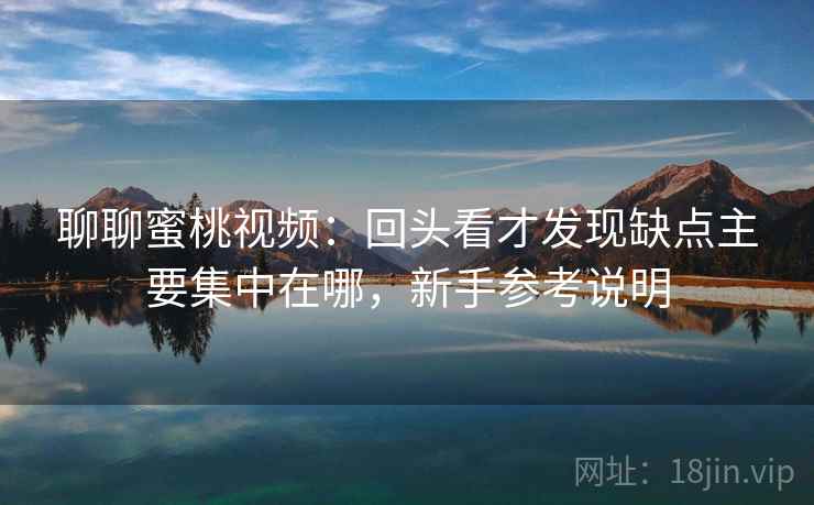 聊聊蜜桃视频：回头看才发现缺点主要集中在哪，新手参考说明  第2张