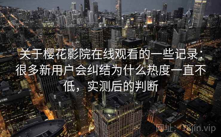 关于樱花影院在线观看的一些记录：很多新用户会纠结为什么热度一直不低，实测后的判断