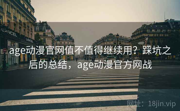 age动漫官网值不值得继续用？踩坑之后的总结，age动漫官方网战