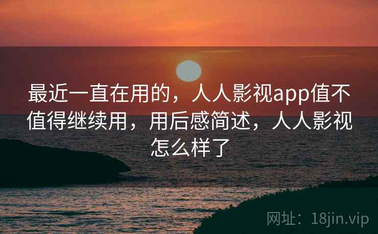 最近一直在用的，人人影视app值不值得继续用，用后感简述，人人影视怎么样了