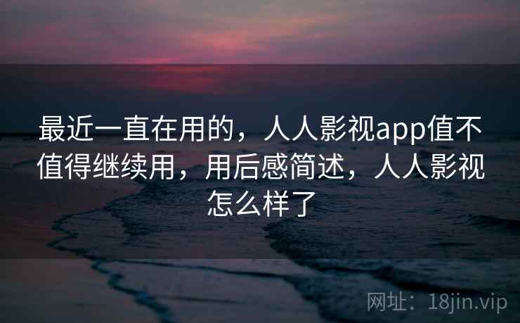 最近一直在用的，人人影视app值不值得继续用，用后感简述，人人影视怎么样了  第2张