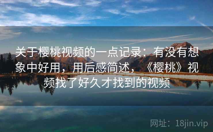关于樱桃视频的一点记录：有没有想象中好用，用后感简述，《樱桃》视频找了好久才找到的视频