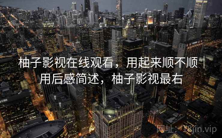 柚子影视在线观看，用起来顺不顺｜用后感简述，柚子影视最右