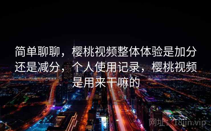 简单聊聊,樱桃视频整体体验是加分还是减分,个人使用记录,樱桃视频是用来干嘛的 第2张 简单聊聊,樱桃视频整体体验是加分还是减分,个人使用记录,樱桃视频是用来干嘛的 第2张