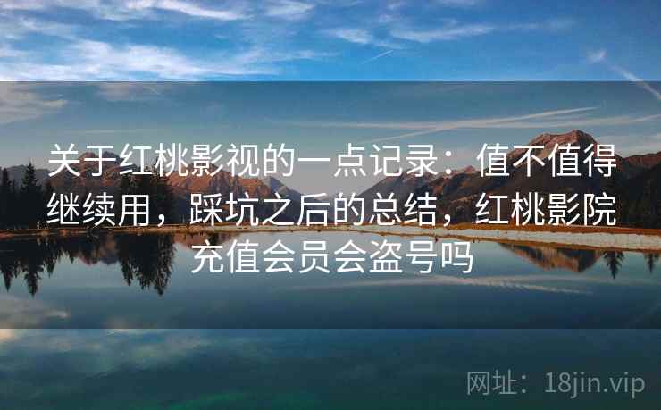 关于红桃影视的一点记录:值不值得继续用,踩坑之后的总结,红桃影院充值会员会盗号吗 第2张 关于红桃影视的一点记录:值不值得继续用,踩坑之后的总结,红桃影院充值会员会盗号吗 第2张