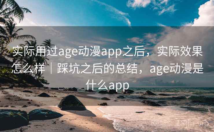 实际用过age动漫app之后，实际效果怎么样｜踩坑之后的总结，age动漫是什么app