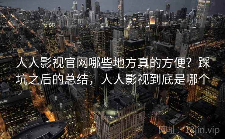 人人影视官网哪些地方真的方便？踩坑之后的总结，人人影视到底是哪个  第1张