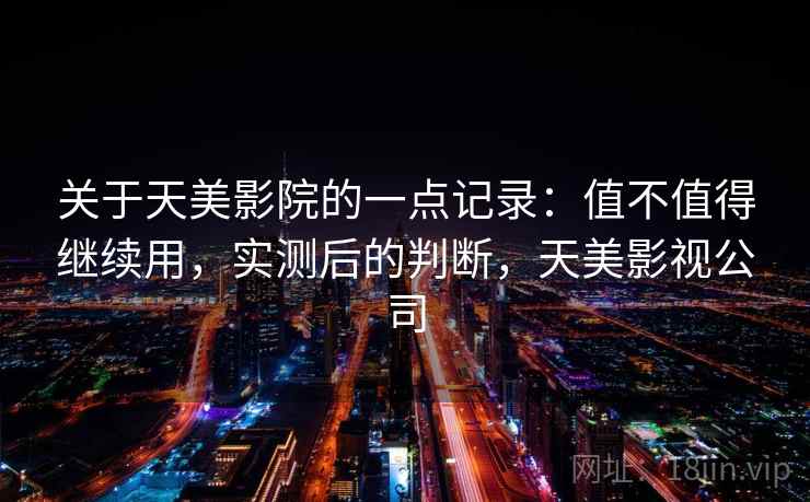 关于天美影院的一点记录:值不值得继续用,实测后的判断,天美影视公司 第1张 关于天美影院的一点记录:值不值得继续用,实测后的判断,天美影视公司 第1张