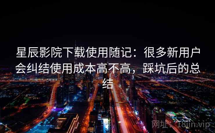 星辰影院下载使用随记：很多新用户会纠结使用成本高不高，踩坑后的总结  第1张