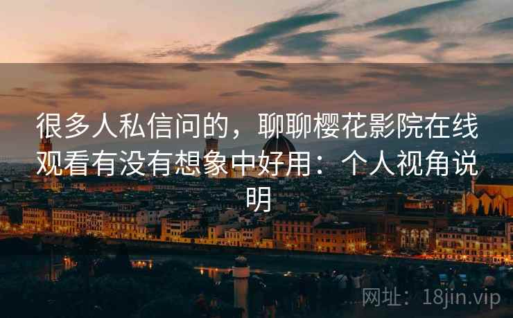 很多人私信问的，聊聊樱花影院在线观看有没有想象中好用：个人视角说明