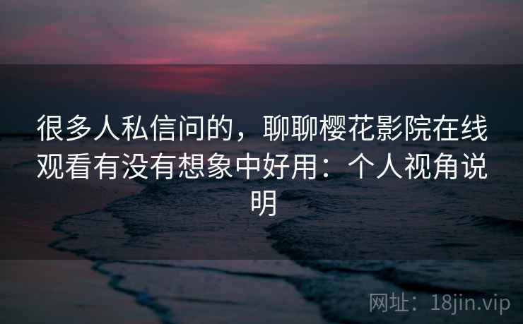 很多人私信问的,聊聊樱花影院在线观看有没有想象中好用:个人视角说明 第2张 很多人私信问的,聊聊樱花影院在线观看有没有想象中好用:个人视角说明 第2张