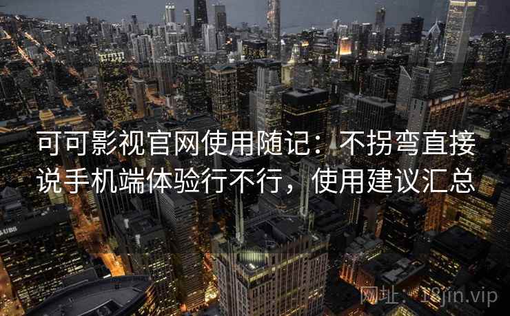 可可影视官网使用随记：不拐弯直接说手机端体验行不行，使用建议汇总  第2张