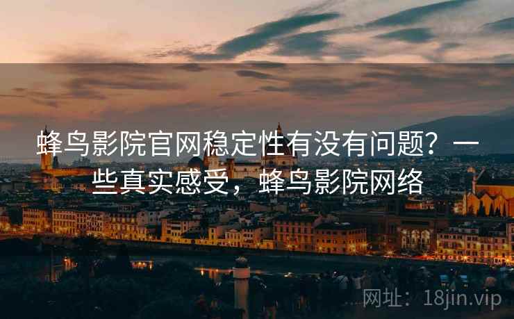 蜂鸟影院官网稳定性有没有问题?一些真实感受,蜂鸟影院网络
