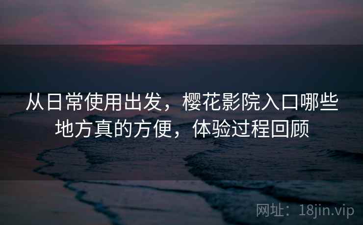 从日常使用出发，樱花影院入口哪些地方真的方便，体验过程回顾  第2张