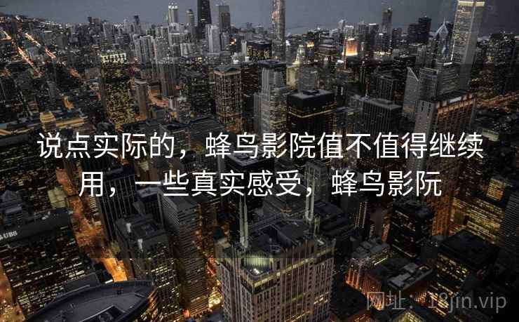 说点实际的，蜂鸟影院值不值得继续用，一些真实感受，蜂鸟影阮  第2张