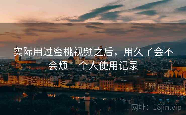 实际用过蜜桃视频之后,用久了会不会烦|个人使用记录 第2张 实际用过蜜桃视频之后,用久了会不会烦|个人使用记录 第2张