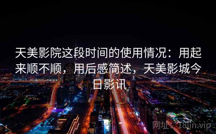 天美影院这段时间的使用情况：用起来顺不顺，用后感简述，天美影城今日影讯  第2张