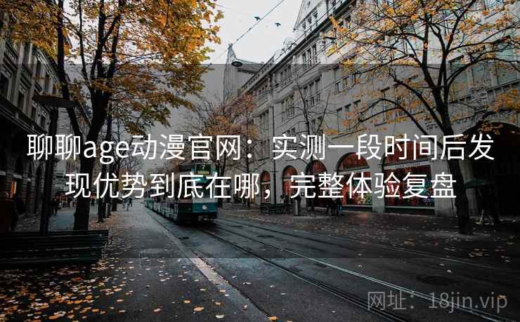 聊聊age动漫官网:实测一段时间后发现优势到底在哪,完整体验复盘