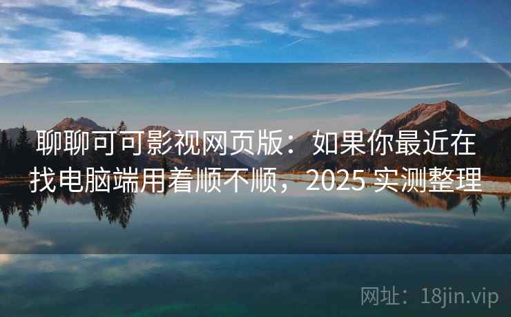 聊聊可可影视网页版：如果你最近在找电脑端用着顺不顺，2025 实测整理