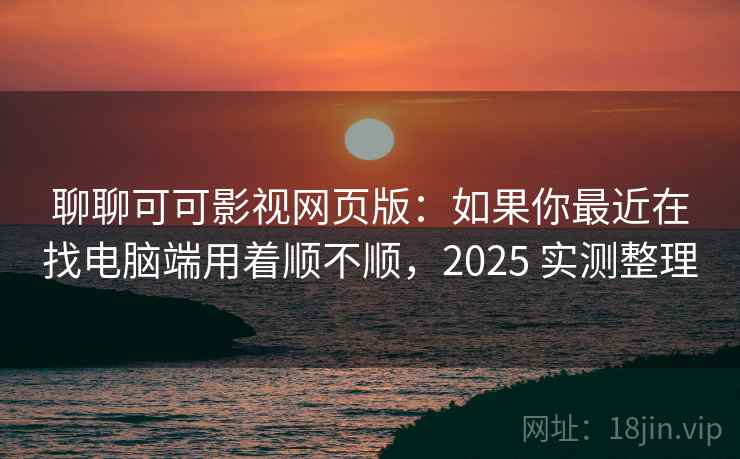 聊聊可可影视网页版：如果你最近在找电脑端用着顺不顺，2025 实测整理  第2张