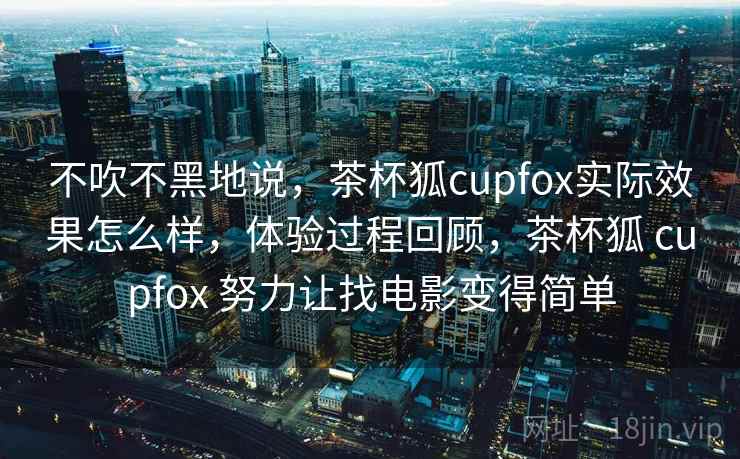 不吹不黑地说,茶杯狐cupfox实际效果怎么样,体验过程回顾,茶杯狐 cupfox 努力让找电影变得简单
