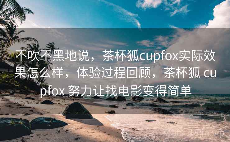 不吹不黑地说,茶杯狐cupfox实际效果怎么样,体验过程回顾,茶杯狐 cupfox 努力让找电影变得简单 第2张 不吹不黑地说,茶杯狐cupfox实际效果怎么样,体验过程回顾,茶杯狐 cupfox 努力让找电影变得简单 第2张
