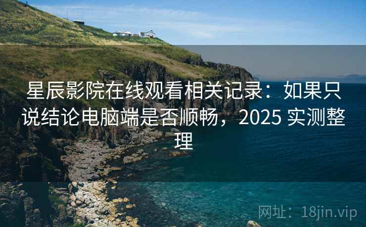 星辰影院在线观看相关记录:如果只说结论电脑端是否顺畅,2025 实测整理 第2张 星辰影院在线观看相关记录:如果只说结论电脑端是否顺畅,2025 实测整理 第2张