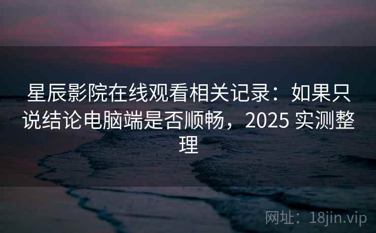 星辰影院在线观看相关记录:如果只说结论电脑端是否顺畅,2025 实测整理