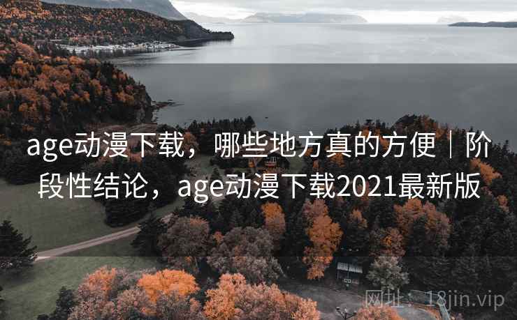age动漫下载,哪些地方真的方便|阶段性结论,age动漫下载2021最新版