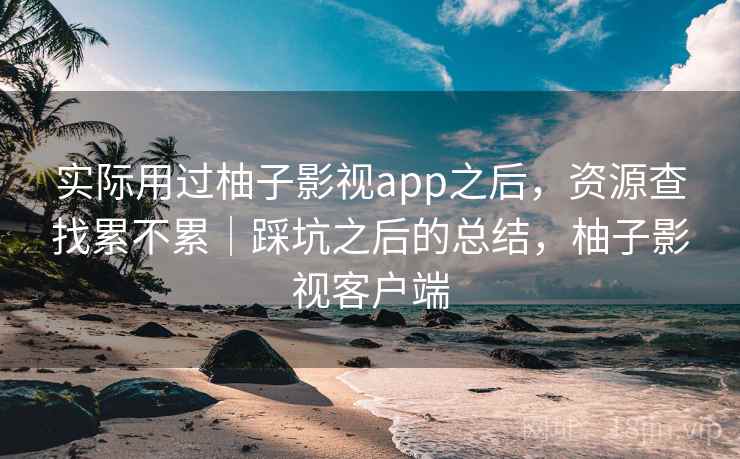 实际用过柚子影视app之后，资源查找累不累｜踩坑之后的总结，柚子影视客户端  第2张