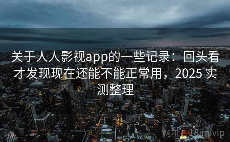 关于人人影视app的一些记录：回头看才发现现在还能不能正常用，2025 实测整理