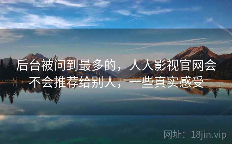 后台被问到最多的,人人影视官网会不会推荐给别人,一些真实感受 第1张 后台被问到最多的,人人影视官网会不会推荐给别人,一些真实感受 第1张