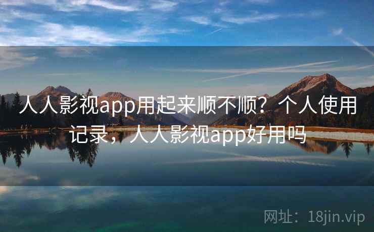 人人影视app用起来顺不顺？个人使用记录，人人影视app好用吗