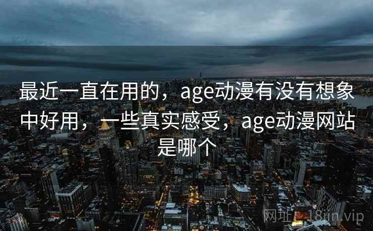 最近一直在用的，age动漫有没有想象中好用，一些真实感受，age动漫网站是哪个  第2张