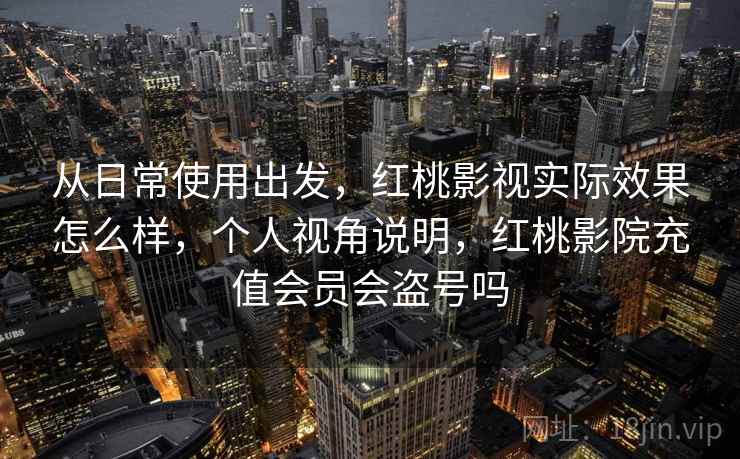 从日常使用出发，红桃影视实际效果怎么样，个人视角说明，红桃影院充值会员会盗号吗