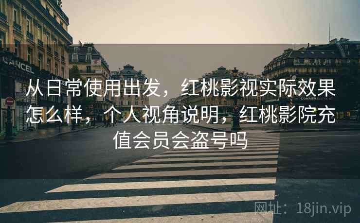 从日常使用出发，红桃影视实际效果怎么样，个人视角说明，红桃影院充值会员会盗号吗  第2张