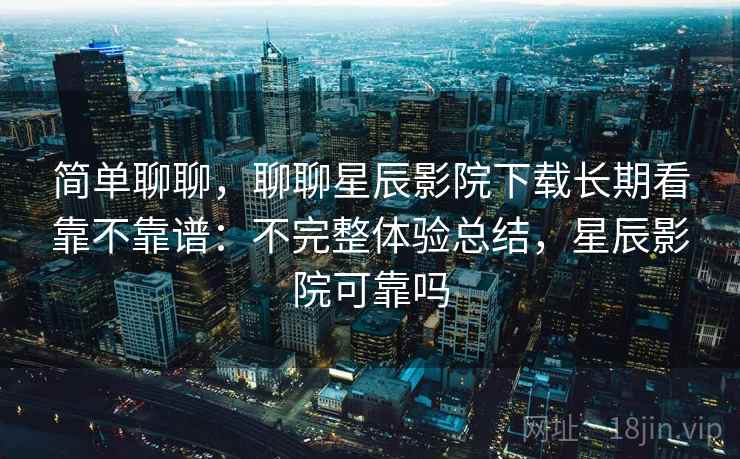 简单聊聊，聊聊星辰影院下载长期看靠不靠谱：不完整体验总结，星辰影院可靠吗