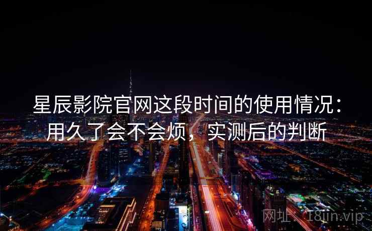 星辰影院官网这段时间的使用情况：用久了会不会烦，实测后的判断  第2张