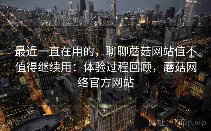 最近一直在用的，聊聊蘑菇网站值不值得继续用：体验过程回顾，蘑菇网络官方网站  第2张